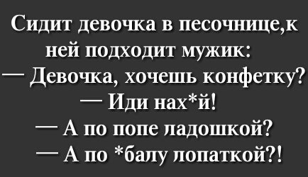 Сидит девочка в песочшщек ней подходит мужик Девочка хочешь конфетку Иди нахй А по попе ладошкой А по бапу лопаткой