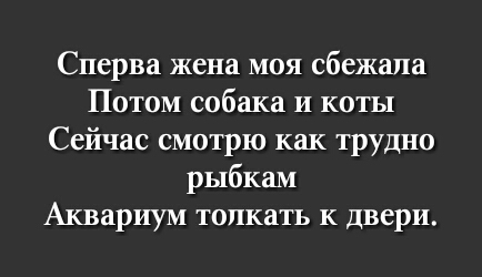Сперва жена моя сбежала Потом собака и коты Сейчас смотрю как трудно рыбкам Аквариум толкать к двери