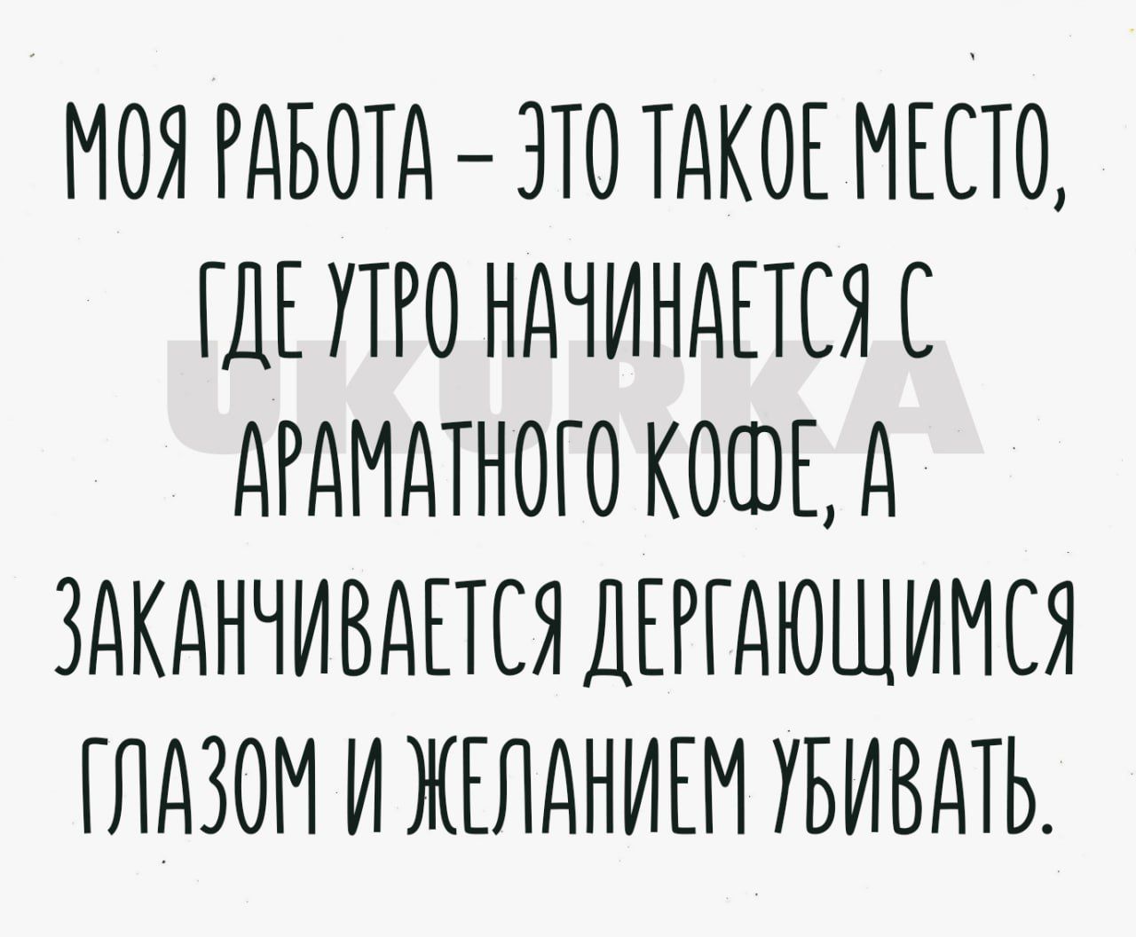 МОЯ РАБОТА ЭТО ТАКОЕ МЕСТО ГДЕ УТРО НАЧИНАЕТСЯ С дРдМдТНОГО КОШЕА ЗДКДНЧИВДПСЯ ДЕРГДЮШИМСЯ ГЛАЗОМ И ЖЕЛАНИЕМ УБИВдТЬ