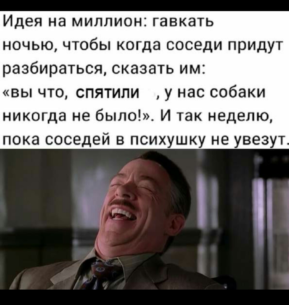 Идея на миллион ГЗВКЗТЬ ночью чтобы когда соседи придут разбираться сказать им вы что спятипи у нас собаки никогда не было И так неделю пока соседей в психушку не увезут