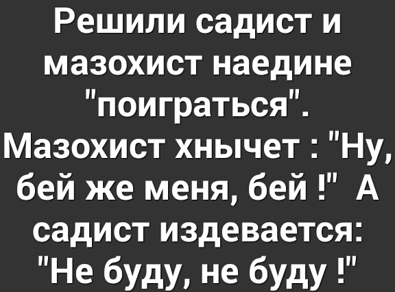 Решили садист и мазохист наедине поиграться Мазохист хнычет Ну бей же меня бей А садист издевается Не буду не буду