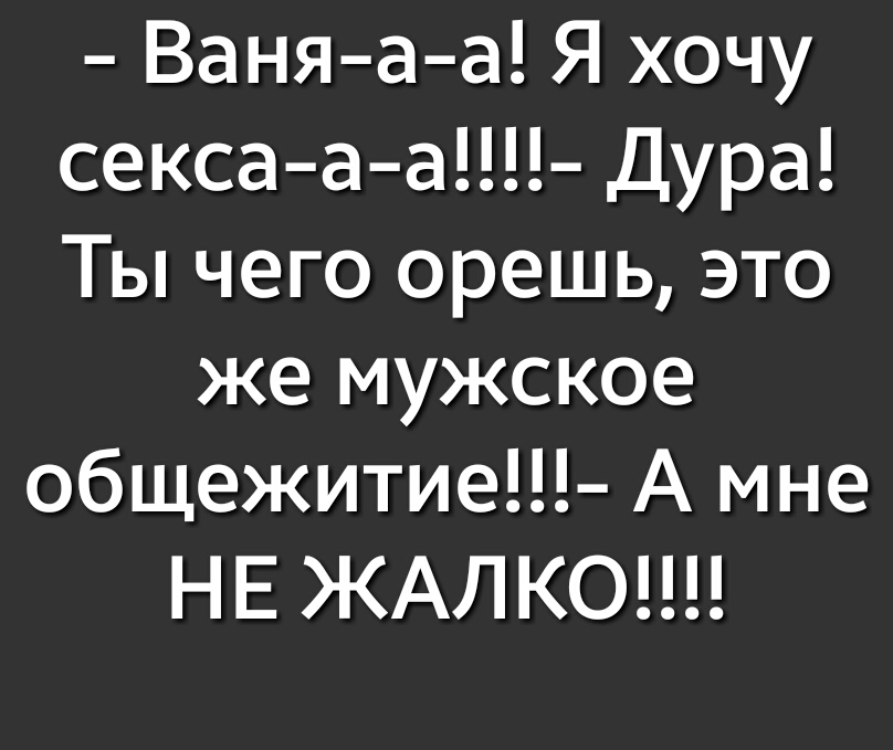 Ваня а а Я хочу секса а а Дура Ты чего орешь это же мужское общежитие А мне НЕ ЖАЛКО
