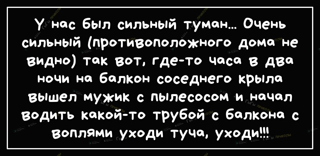 У нас был сильный туман Очень сильный противоположного доме не выдно так вот гдето часа в две ночи но балкон соседнего крым вышел Мужик с пьплесосом и начал водить попойто трубой с бетона с воплями уходи туча уходи