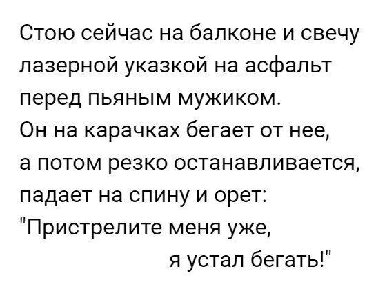 Стою сейчас на балконе и свечу лазерной указкой на асфальт перед пьяным мужиком Он на карачках бегает от нее а потом резко останавливается падает на спину и орет Пристрелите меня уже я устал бегать