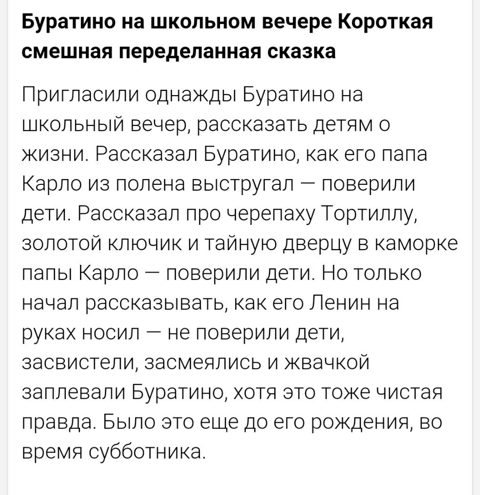 Буратино на школьном вечере Короткая смешная переделанная сказка Пригласили однажды Буратино на школьный вечер рассказать детям о жизни Рассказал Буратино как его папа Карло из полена выстругал поверили дети Рассказал про черепаху Тортиллу золотой ключик и тайную дверцу в каморке папы Карло поверили дети Но только начал рассказывать как его Ленин на руках носил не поверили дети засвистели засмеяли