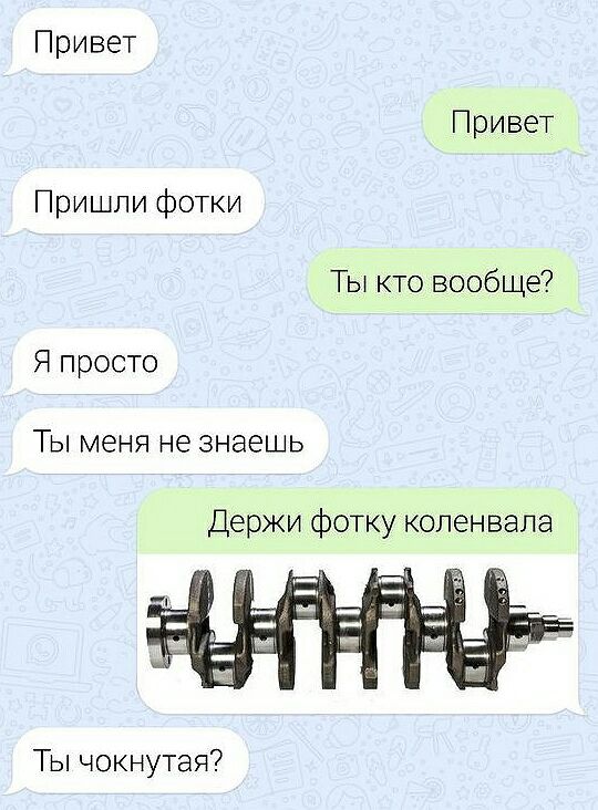 Привет Привет Пришли фотки Ты кто вообще Я просто ТЫ МЭНЯ не знаешь Держи фотку коленвала Ты чокнутая