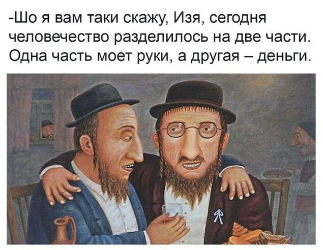 Шо я вам таки скажу Изя сегодня человечество разделилось на две части Одна часть моет руки а другая деньги