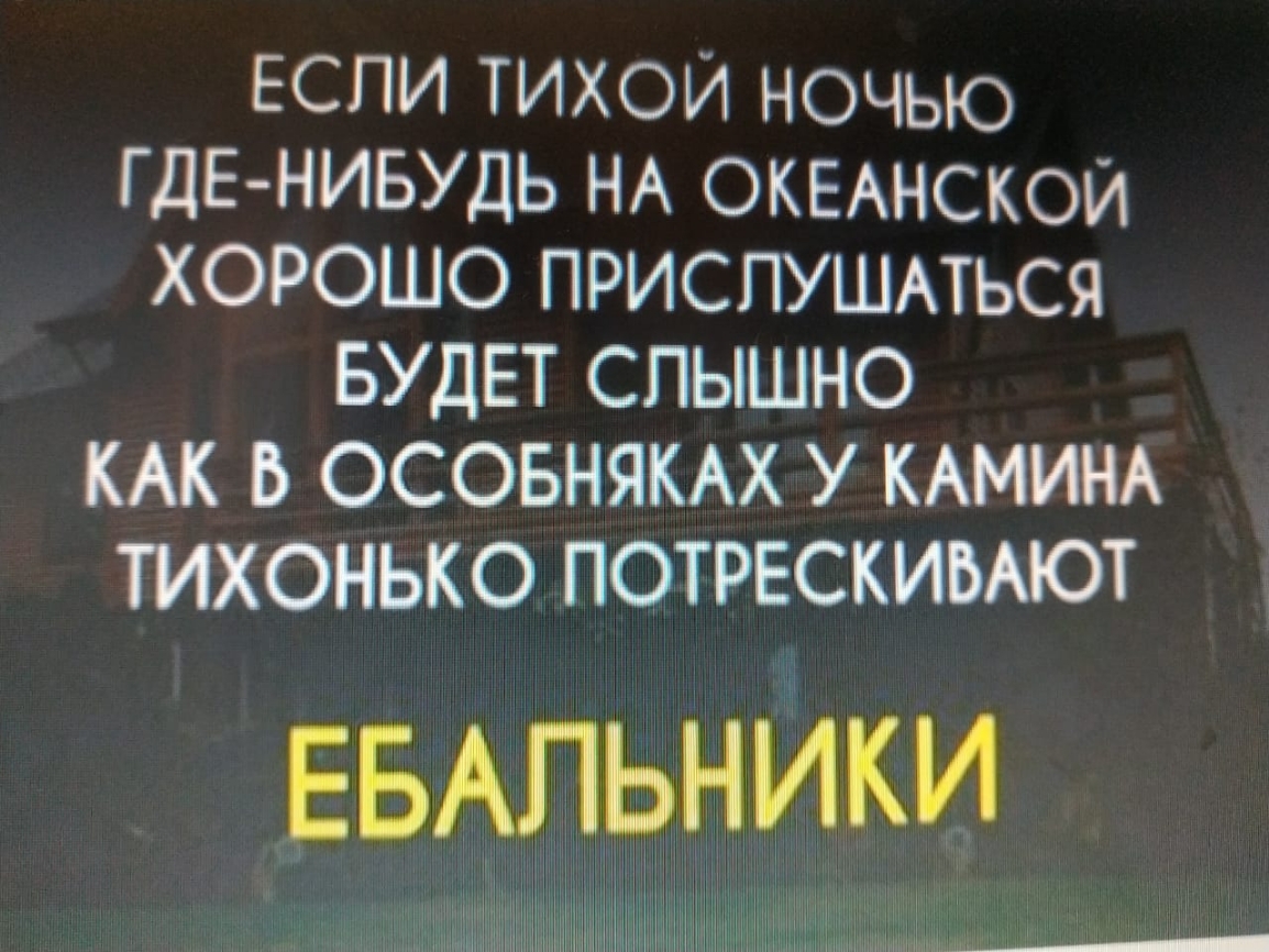 если тихои ночью ГДЕ НИБУДЬ НА ОКЕАНСКОИ ХОРОШО ПРИСПУШАТЬСЯ БУДЕТ СПЫШНО КАК В ОСОБНЯКАХ У КАМИНА ТИХОНЬКО ПОТРЕСКИБАЮТ ЕБАпьники