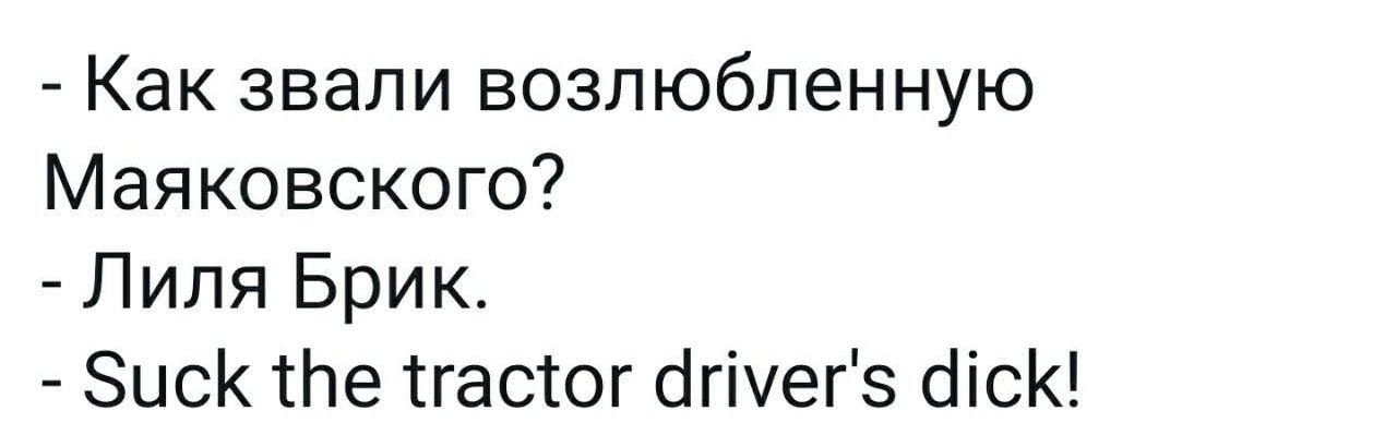 - Как звали возлюбленную Маяковского?
- Лиля Брик.
- Suck the tractor driver's dick!