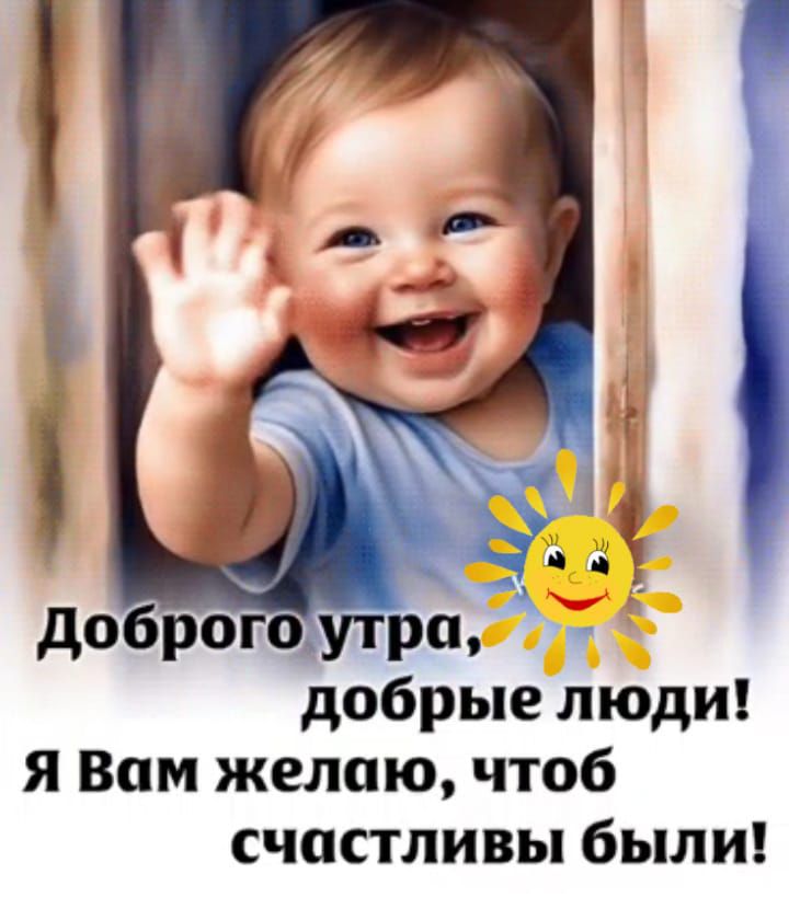 Доброго утра, добрые люди! Я Вам желаю, чтоб счастливы byli!