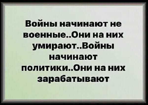 Войны начинают не военныеОни на них умираютВойны начинают политикиОни на них зарабатывают