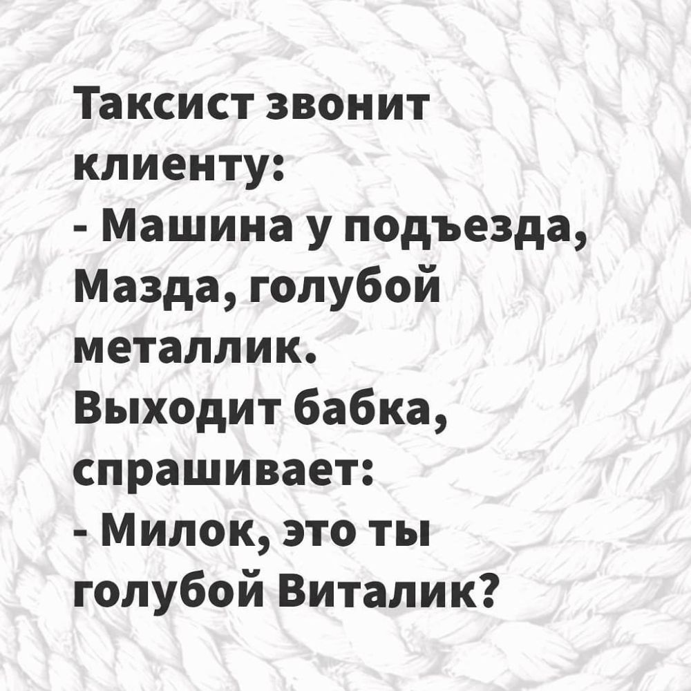 Таксист звонит клиенту Машина у подъезда Мазда голубой металлик Выходит бабка спрашивает Милок это ты голубой Виталик