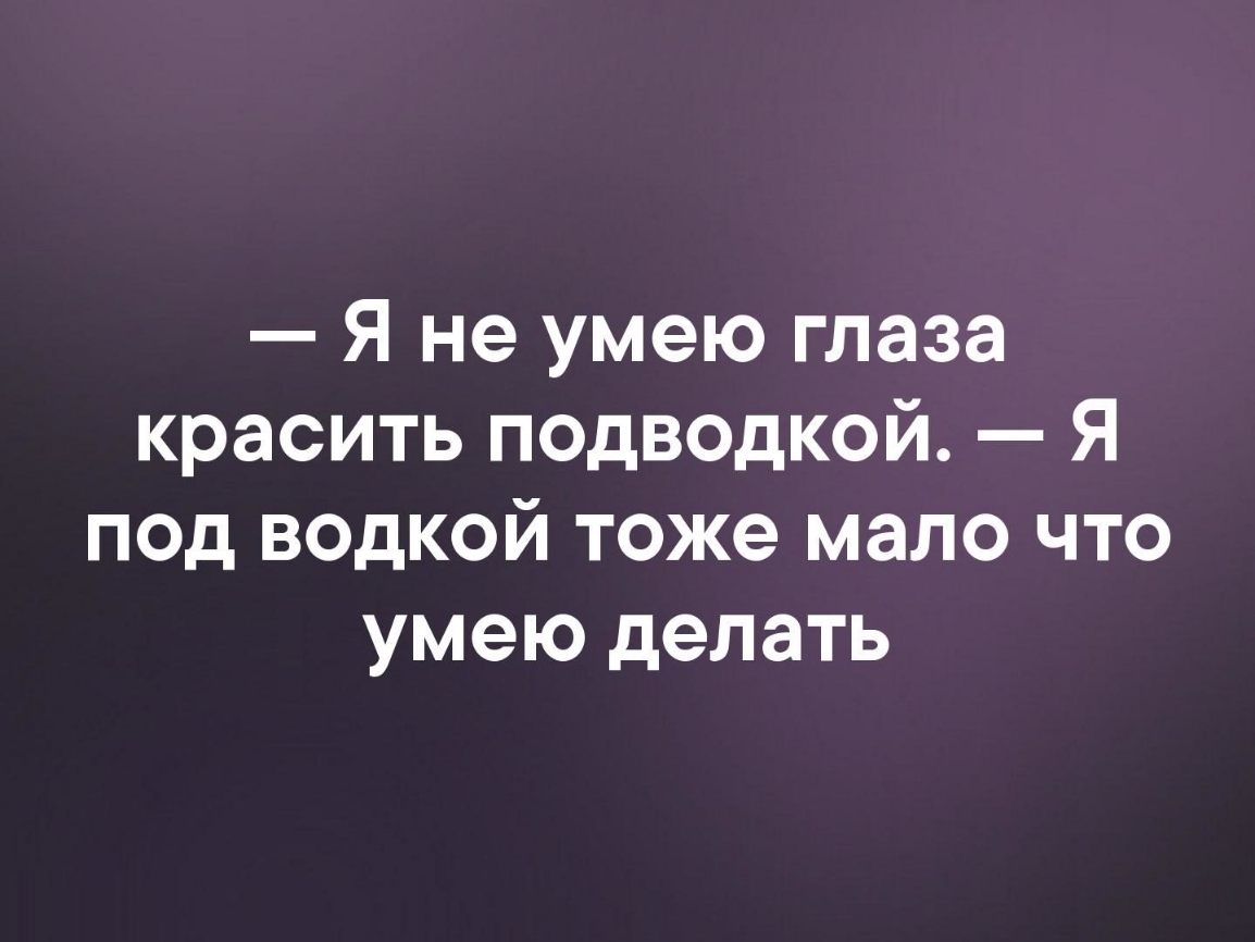 Я не умею глаза красить ПОДВОДКОЙ Я под водкой тоже мало что умею делать