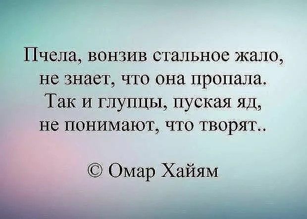 Пчела, вознив стальное жалю, не знает, что она пропала. Так и глупцы, пускай яд, не понимают, что творят.. © Омар Хайям