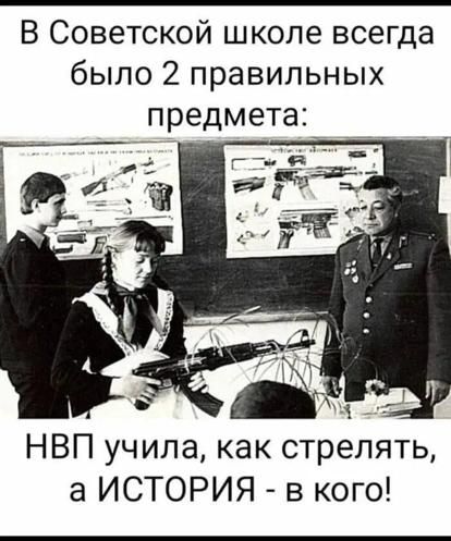 В Советской школе всегда было 2 правильных предмета: НВП учила, как стрелять, а ИСТОРИЯ - в кого!