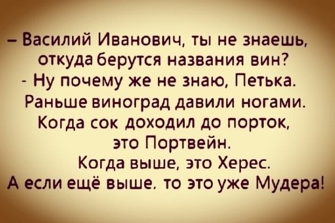 асилий Иванович ты не знаешь откуда берутся названия вин Ну почему же не знаю Петька Раньше виноград давили ногами Когда сок доходил до порток это Портвейн Когда выше это Херес если ещё выше то это уже Мудеі