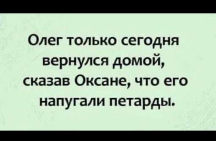 Олег только сегодня вернулся домой сказав Оксане что его напугали петарды