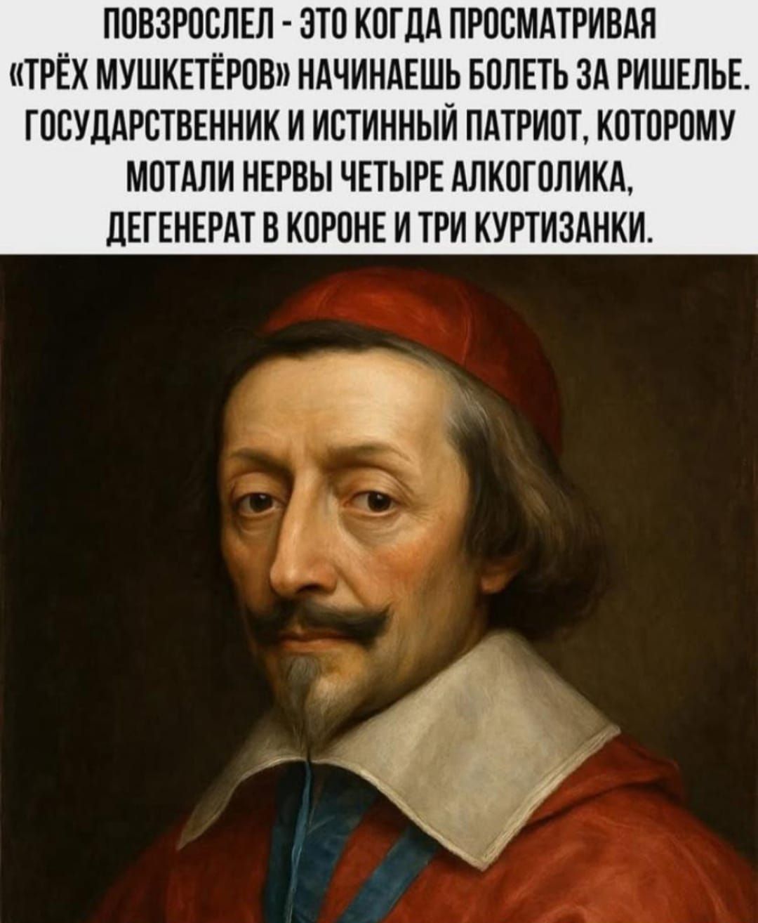 ПОВЗРОСЛЕЛ - ЭТО КОГДА ПРОСМАТРИВАЯ «ТРЁХ МУШКЕТЁРОВ» НАЧИНАЕШЬ БОЛЕТЬ ЗА РИШЕЛЬЕ. ГОСУДАРСТВЕННИК И ИСТИННЫЙ ПАТРИОТ, КОТОРОМУ МАТАЛИ НЕРВЫ ЧЕТЫРЕ АЛКОГОЛИКА, ДЕГЕНЕРАТ В КОРОНЕ И ТРИ КУРТИЗАНКИ.