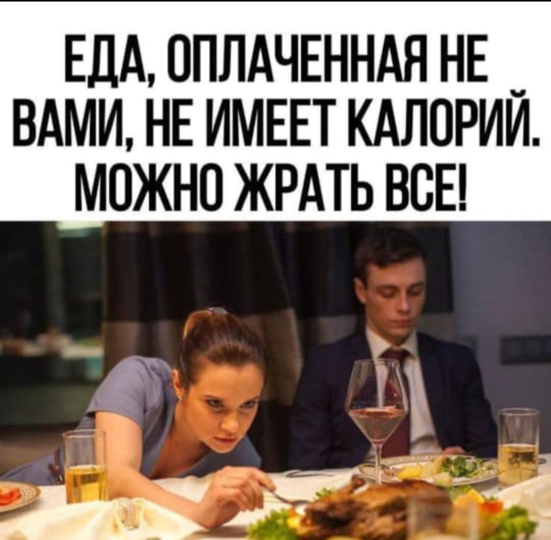 ЕДА, ОПЛАЧЕННАЯ НЕ ВАМИ, НЕ ИМЕЕТ КАЛОРИЙ. МОЖНО ЖРАТЬ ВСЕ!