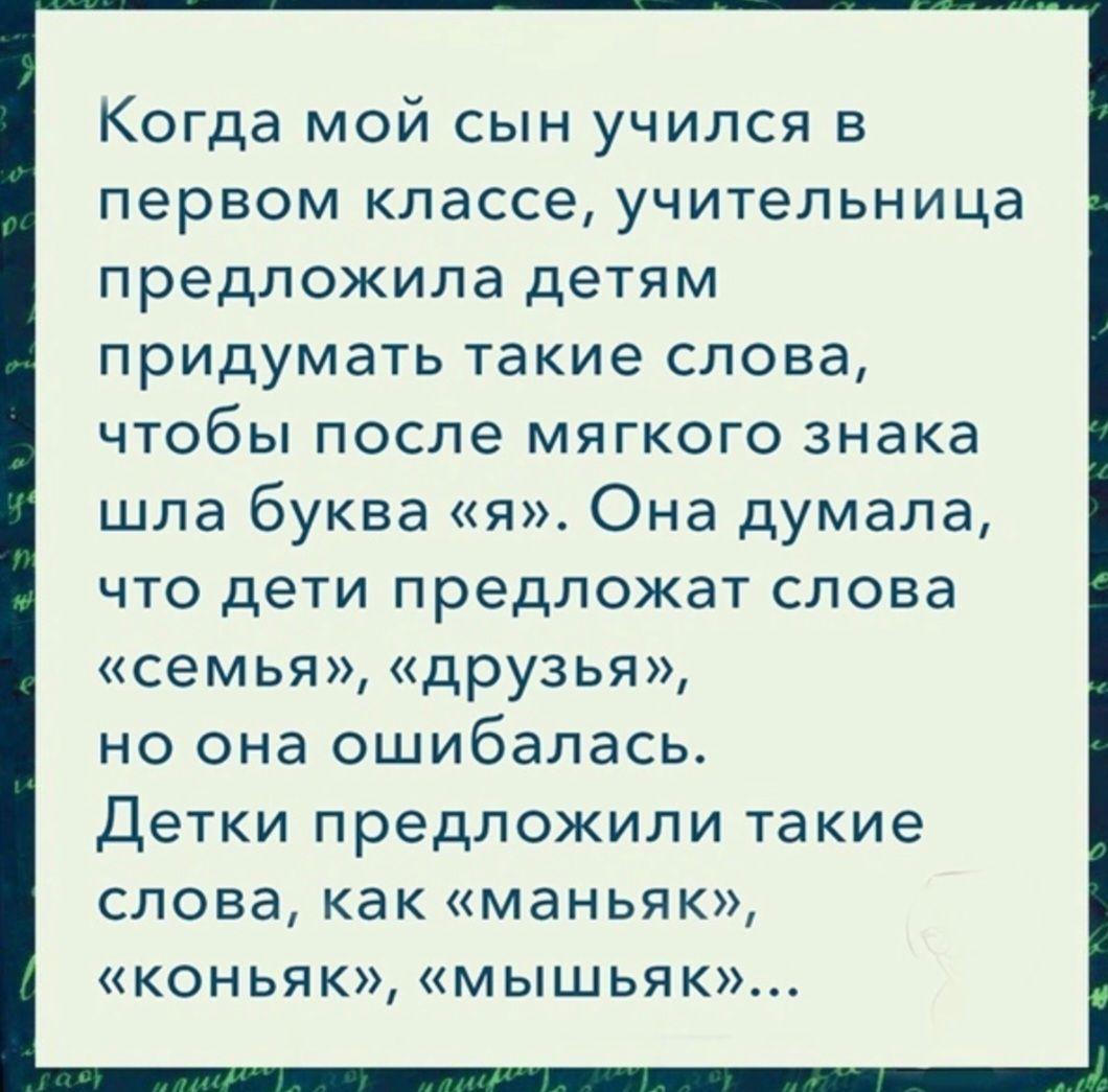 Когда мой сын учился в первом классе учительница предложила детям придумать такие слова чтобы после мягкого знака шла буква я Она думала что дети предложат слова семья друзья но она ошибалась Детки предложили такие слова как маньяк коньяк мышьяк