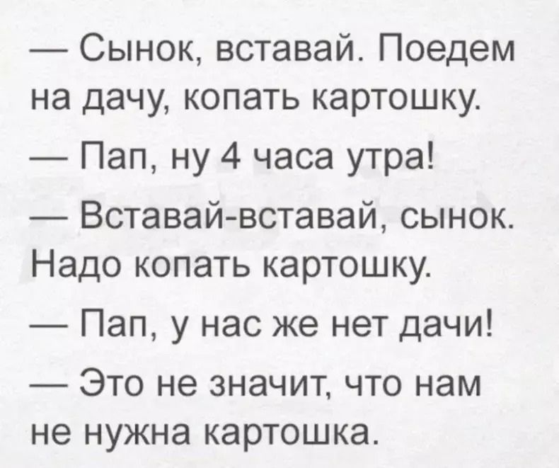 Сынок вставай Поедем на дачу копать картошку Пап ну 4 часа утра Вставай вставай сынок Надо копать картошку Пап у нас же нет дачи Это не значит что нам не нужна картошка