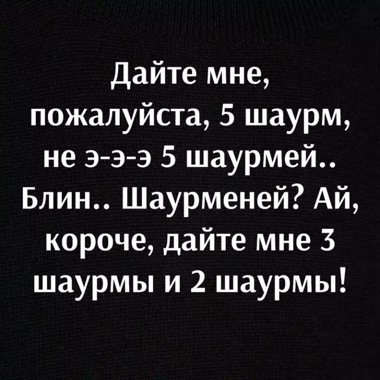 Дайте мне пожалуйста 5 шаурм не э э э 5 шаурмей Блин Шаурменей АЙ короче дайте мне 5 шаурмы и 2 шаурмы