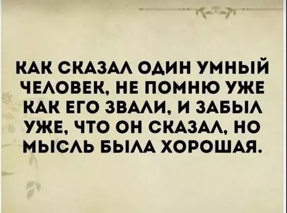 КАК СКАЗАЛ ОДИН УМНЫЙ ЧЕЛОВЕК НЕ ПОМНЮ УЖЕ КАК ЕГО ЗВАЛИ И ЗАБЫЛ УЖЕ ЧТО ОН СКАЗАЛ НО МЫСЛЬ БЫЛА ХОРОШАЯ