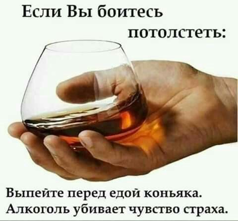Если Вы боитесь потолстеть:
Выпейте перед едой коньяка. Алкоголь убивает чувство страха.