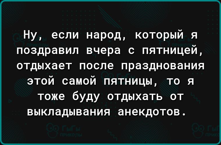 Ну если народ который я поздравил вчера с пятницей отдыхает после празднования этой самой пятницы то я тоже буду отдыхать от выкладывания анекдотов