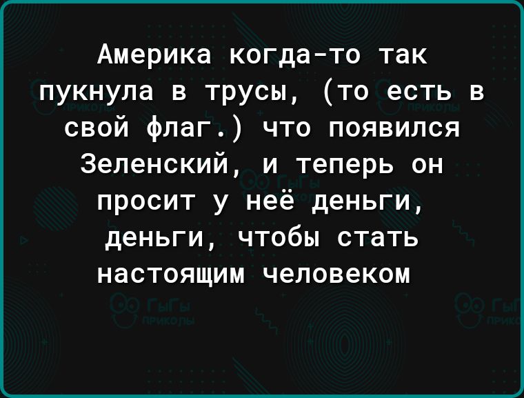 Америка когда то так пукнула в трусы то есть в свой флаг что появился Зеленский и теперь он просит у неё деньги деньги чтобы стать настоящим человеком