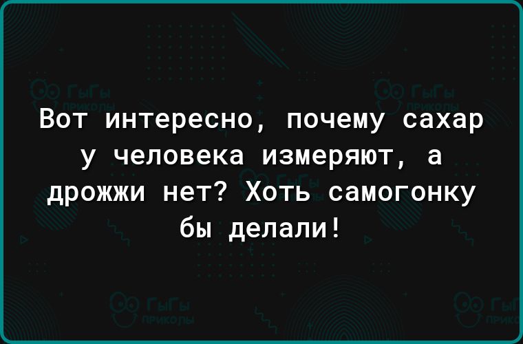 Вот интересно почему сахар у человека измеряют а дрожжи нет Хоть самогонку бы делали