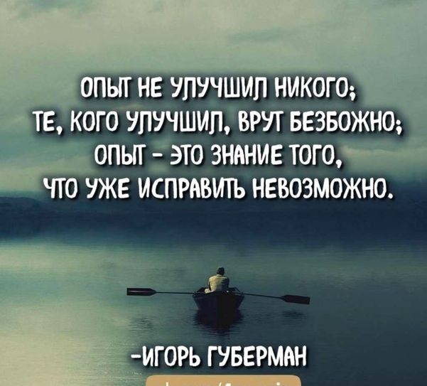 ОПЫТ НЕ УЛУЧШИЛ НИКОГО ТЕ КОГО УЛУЧШИЛ ВРУТ БЕЗБОЖНО 000 ОПЫТ ЭТО ЗНАНМЕ ТОГО ЧТО УЖЕ ИСПРАВИТЬ НЕВОЗМОЖНО ИГОРЬ ГУБЕРМАН