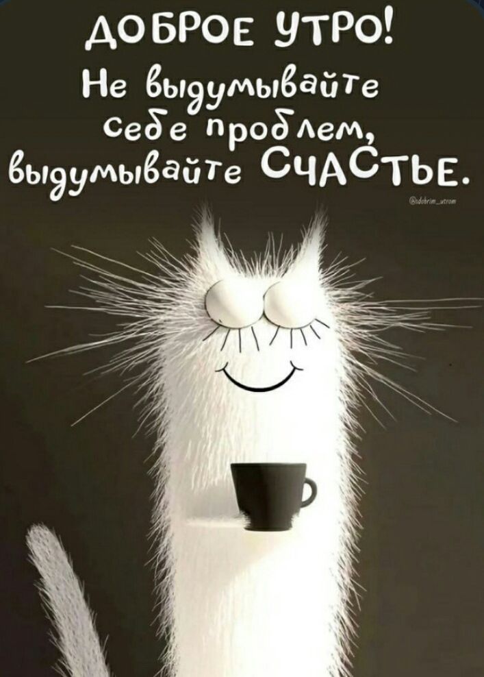 ДОБРОЕ УТРО! Не выдумывайте себе проблем, выдумывайте СЧАСТЬЕ.