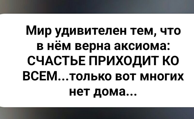 Мир удивителен тем, что в нём верна аксиома: СЧАСТЬЕ ПРИХОДИТ КО ВСЕМ...только вот многих нет дома...