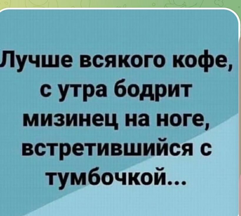 Лучше всякого коффе, с утра бодрит мизинец на ноге, встретившийся с тумбочкой...
