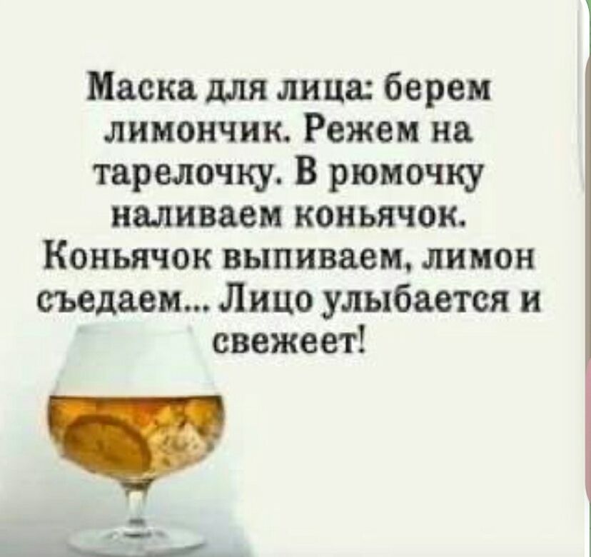 Маска для лица: берем лимончик. Режем на тарелочку. В рюмочку наливаем коньячок. Коньячок выпиваем, лимон съедаем... Лицо улыбается и свежеет!