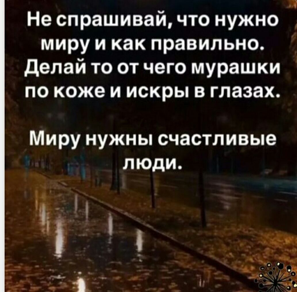 Не спрашивай, что нужно миру и как правильно. Делай то от чего мурашки по коже и искры в глазах. Мирy нужны счастливые люди.
