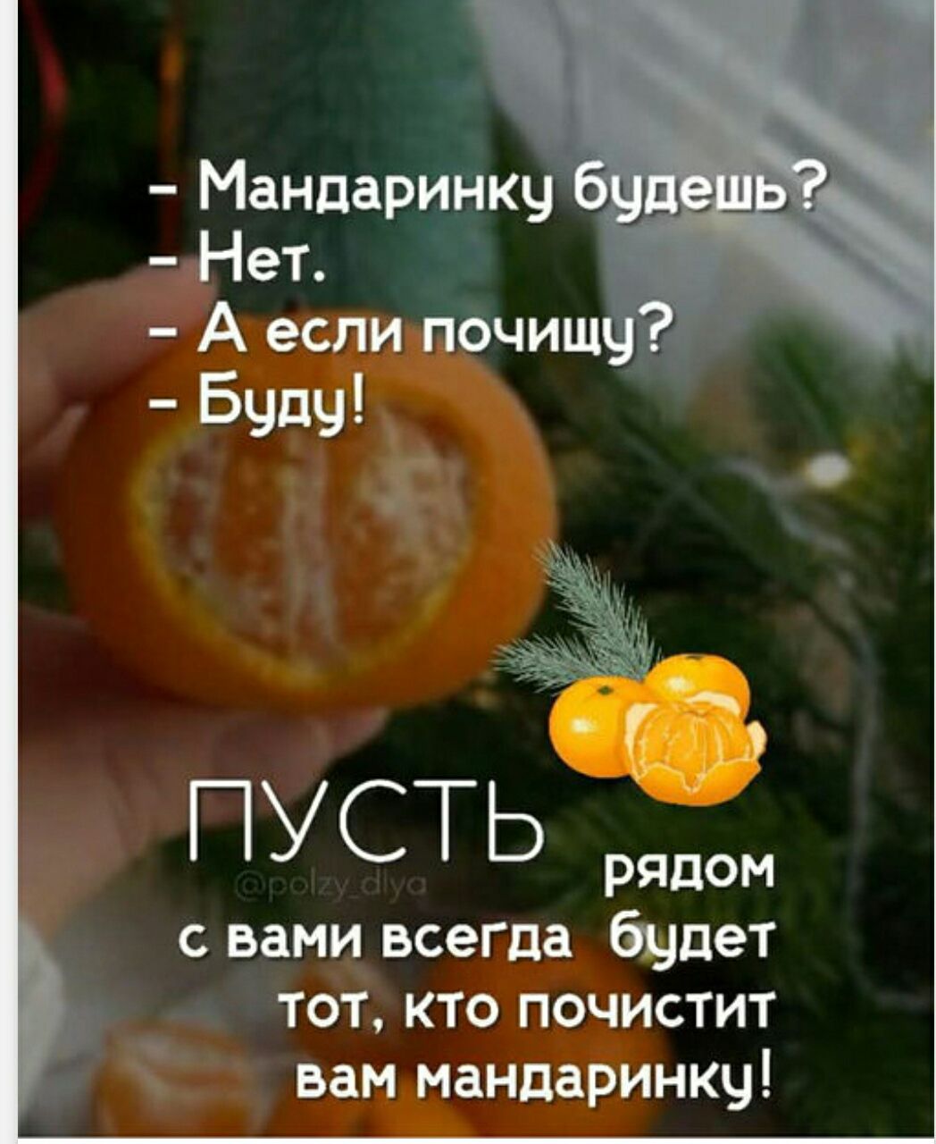 - Мандаринку будешь?
- Нет.
- А если почищу?
- Буду!

ПУСТЬ рядом будет тот, кто почистит вам мандаринку!