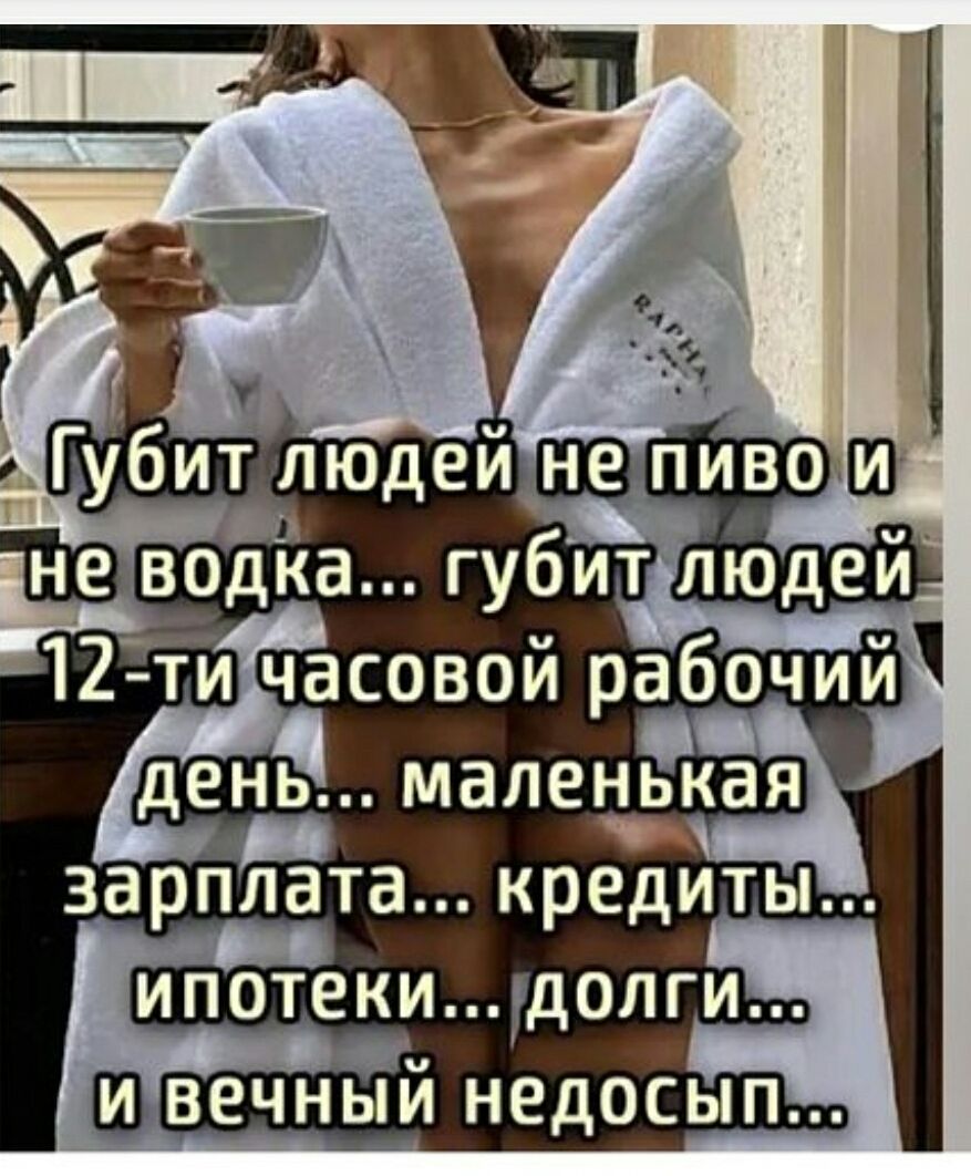 Губит людей не пиво и не водка... губит людей 12-ти часовой рабочий день... маленькая зарплата... кредиты... ипотеки... долги... и вечный недосып...