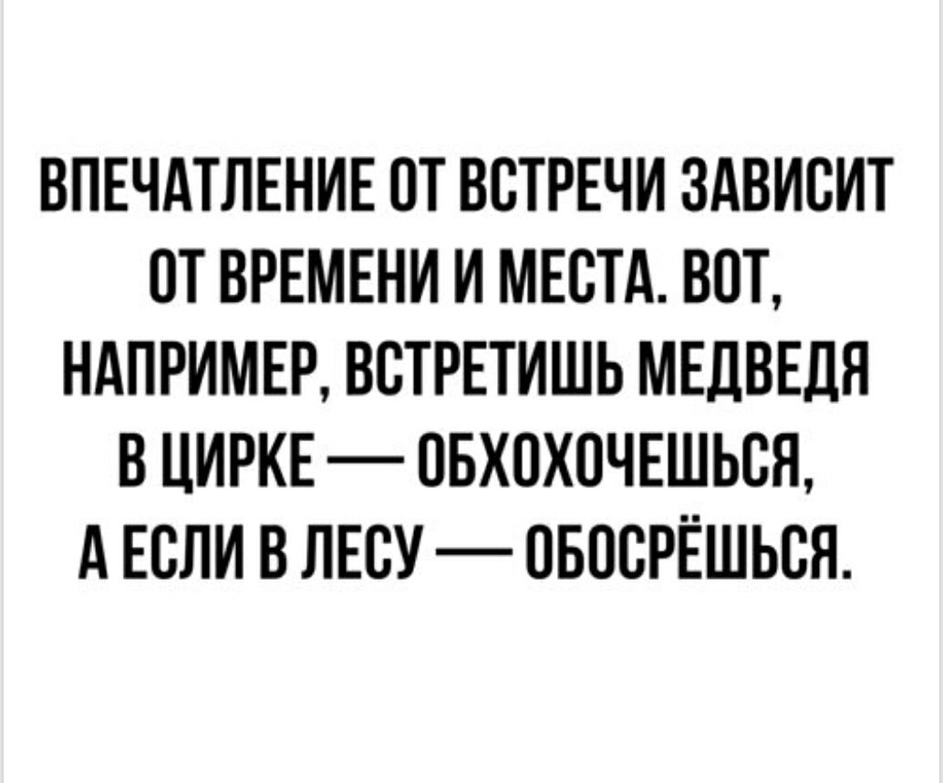 ВПЕЧАТЛЕНИЕ ОТ ВСТРЕЧИ ЗАВИСИТ ОТ ВРЕМЕНИ И МЕСТА. ВОТ, НАПРИМЕР, ВСТРЕТИШЬ МЕДВЕДЯ В ЦИРКЕ — ОБХОХОЧЕШЬСЯ, А ЕСЛИ В ЛЕСУ — ОБОСРОЕШЬСЯ.