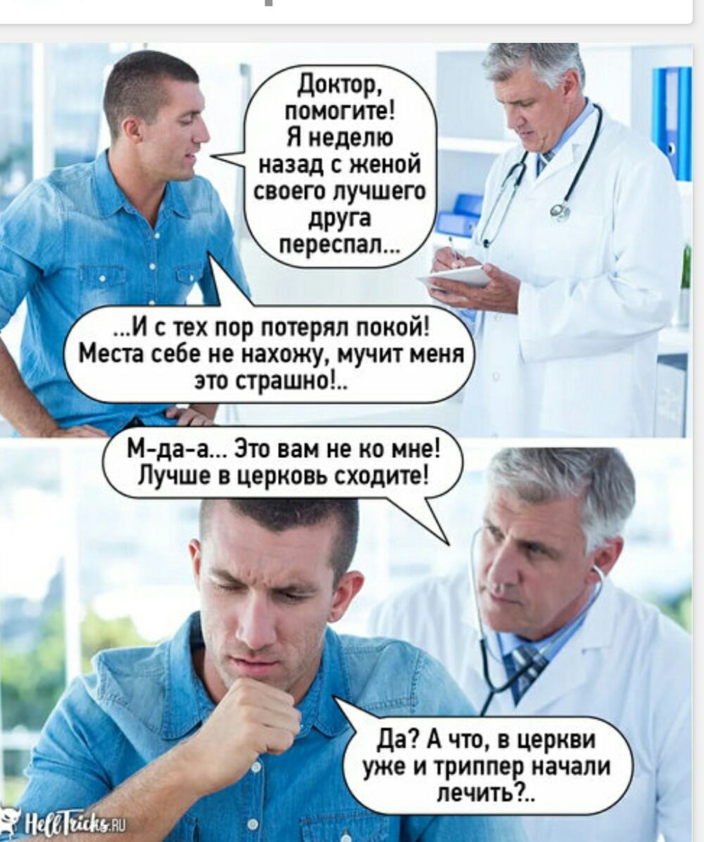 Доктор, помогите! Я неделю назад с женой своего лучшего друга переспал... И с тех пор потерял покой! Места себе не нахожу, мучит меня это страшно!.. М-да-а... Это вам не ко мне! Лучше в церковь сходите! Да? А что, в церкви уже и триппер начали лечить?..