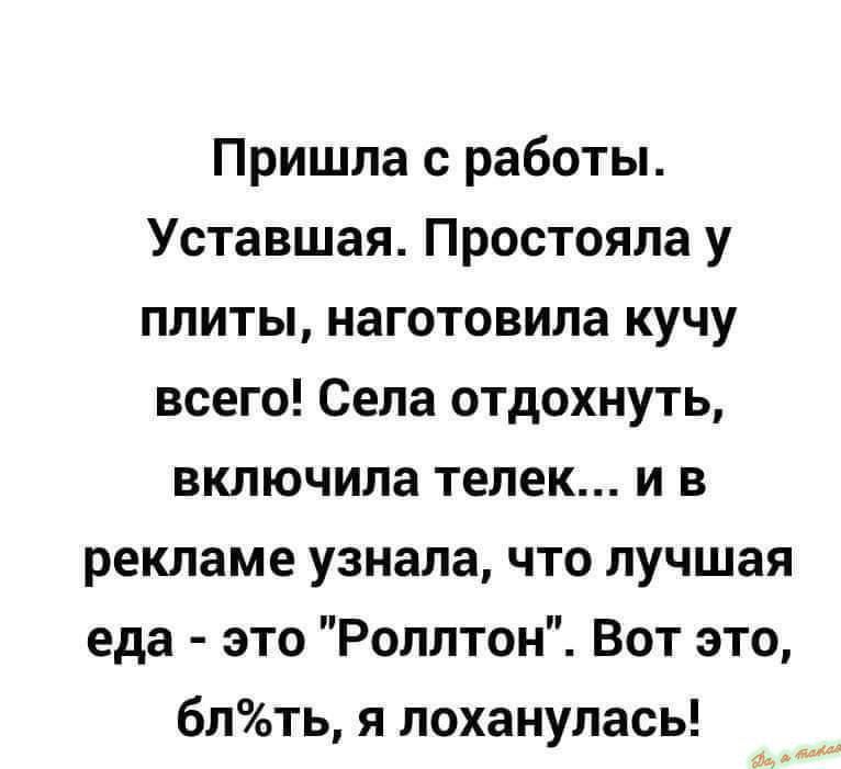 Пришла с работы Уставшая Простояла у плиты наготовила кучу всего Села отдохнуть включила телек и в рекламе узнала что лучшая еда это Роллтон Вот это блть я лоханулась