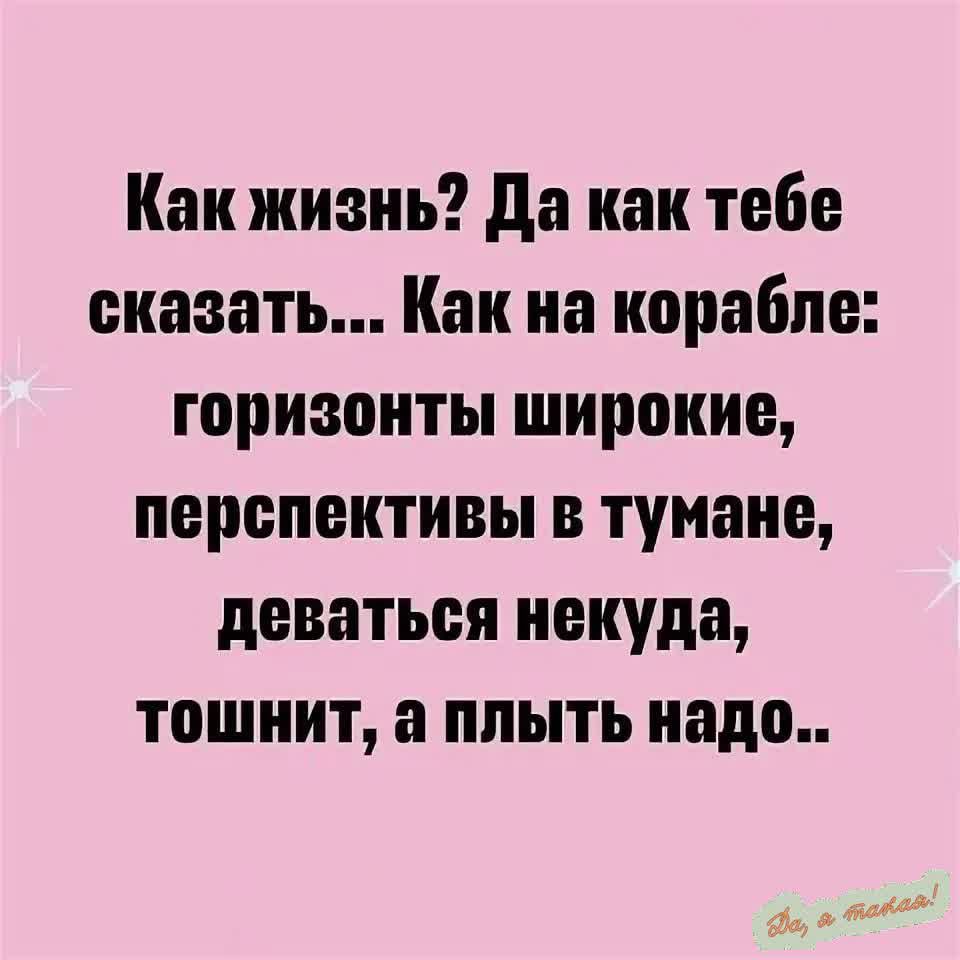 Как жизнь Да как тебе сказать Как на корабле горизонты широкие перспективы в тумане деваться некуда тошнит а плыть надо