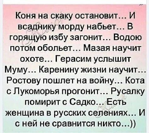 Коня на скаку остановит И всаднику морду набьет В горящую избу загонит Водою потом обольет Мазая научит охоте Герасим услышит Муму Каренину жизни научит Ростову пошлет на войну Кота с Лукоморья прогонит Русалку помирит с СадкоЕсть женщина в русских селениях И с ней не сравнится никто