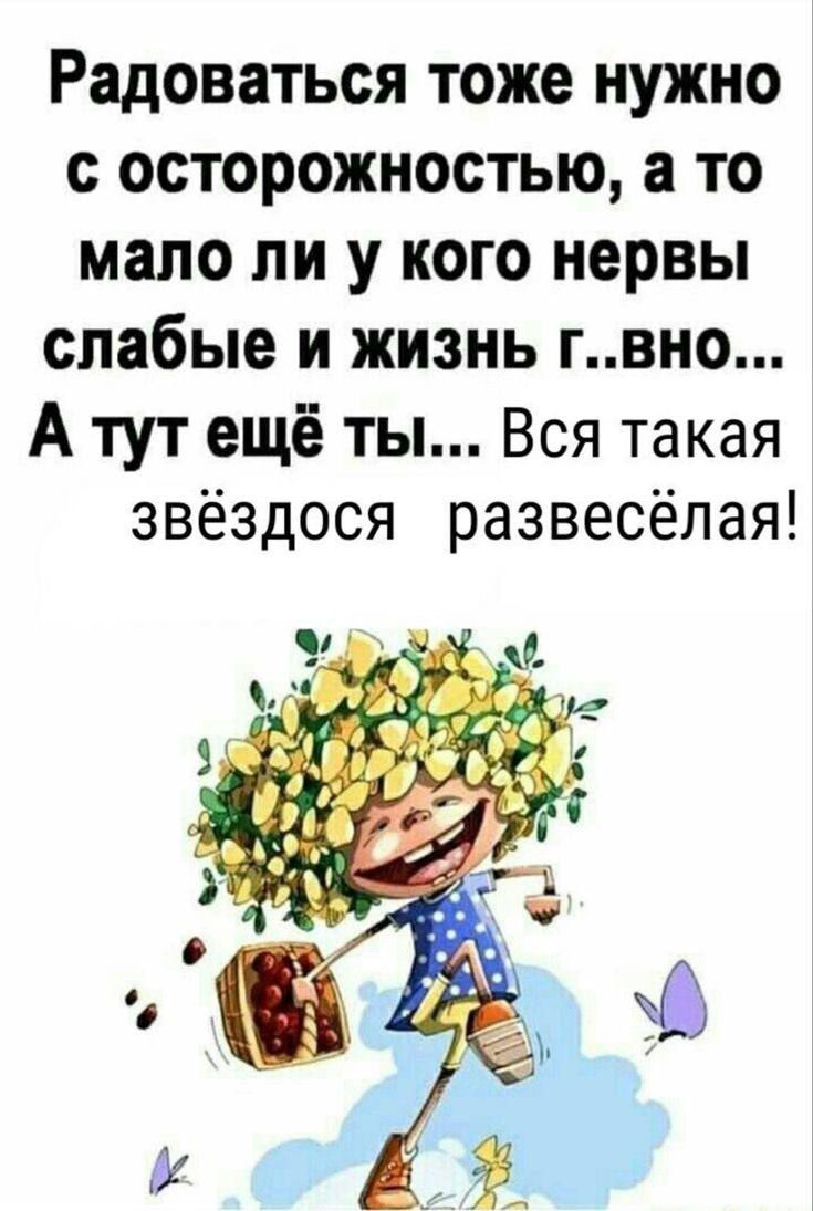 Радоваться тоже нужно с осторожностью а то мало ли у кого нервы слабые и жизнь гвно А тут ещё ты Вся такая звёздося развесёлая