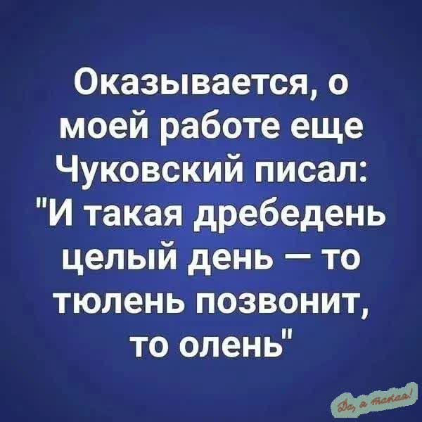 Оказывается о моей работе еще Чуковский писал И такая дребедень целый день то тюлень позвонит то олень оя