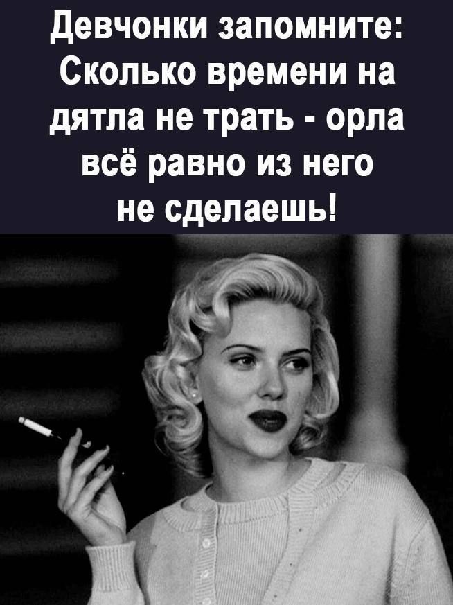 Девчонки запомните Сколько времени на дятла не трать орла всё равно из него не сделаешь