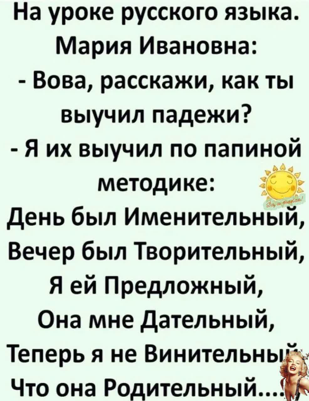 На уроке русского языка Мария Ивановна Вова расскажи как ты выучил падежи Я их выучил по папиной методике День был Именительный Вечер был Творительный Я ей Предложный Она мне Дательный Теперь я не Винительный Что она Родительный