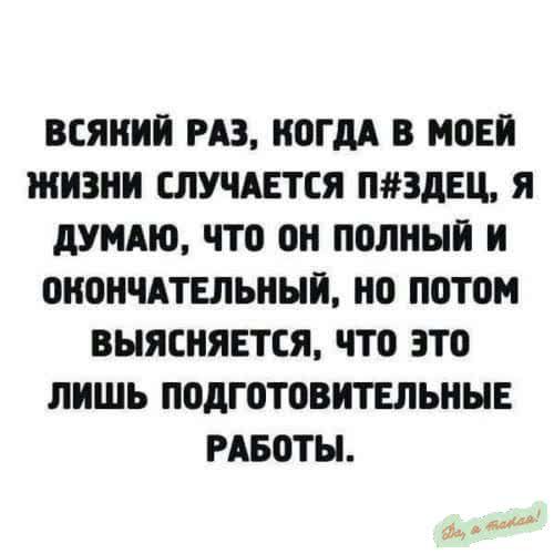 ВСЯКИЙ РАЗ КОГДА В МОЕЙ ЖИЗНИ СЛУЧАЕТСЯ ПЗДЕЦ Я ДУМАЮ ЧТО ОН ПОЛНЫЙ И ОКОНЧАТЕЛЬНЫЙ НО ПОТОМ ВЫЯСНЯЕТСЯ ЧТо Это ЛИШЬ ПОДГОТОВИТЕЛЬНЫЕ РАБОТЫ