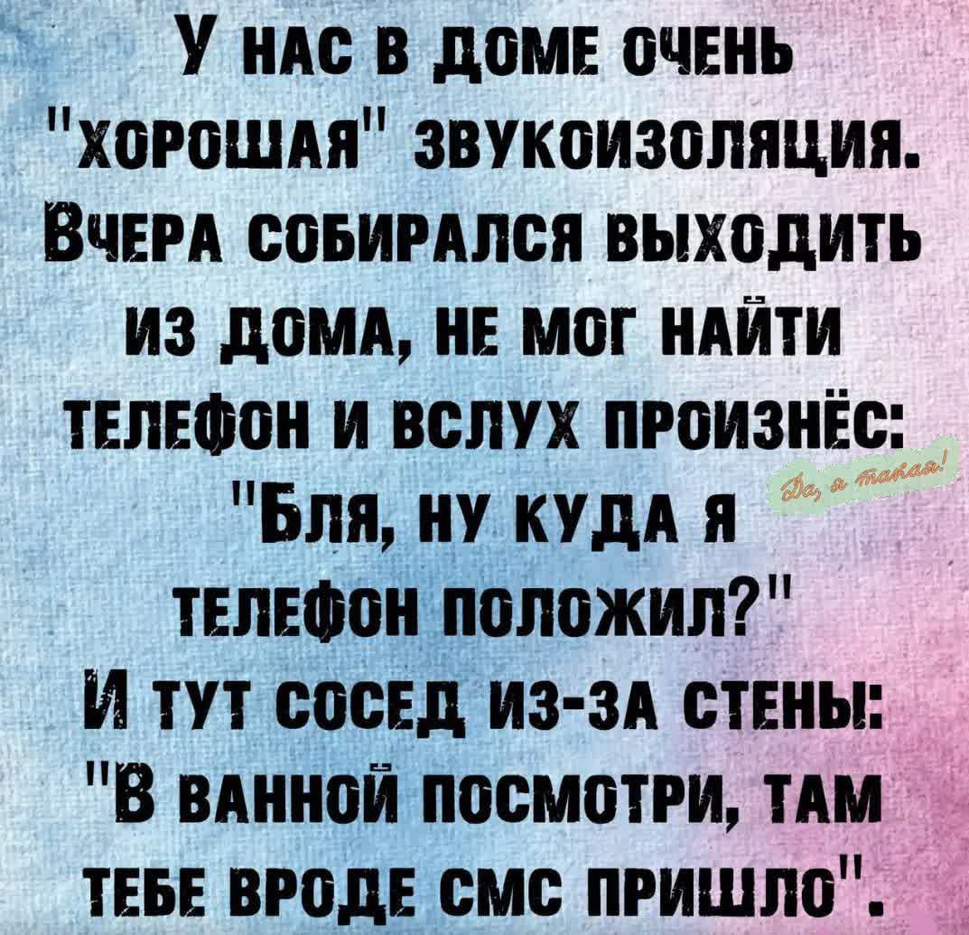 У нАС В ДОМЕ ОЧЕНЬ ХОРОШАЯ ЗВУКОИЗОЛЯЦИЯ ВЧЕРА СОБИРАЛСЯ ВЫХОДИТЬ ИЗ ДОМА НЕ МОГ НАЙТИ ТЕЛЕФОН И ВСЛУХ ПРОИЗНЁС _ Бля НУ КУДАЯ ТЕЛЕфОон положил И ТУТ СОСЕД ИЗ ЗА СТЕНЫ В вАНной посМоТРИ ТАМ ТЕБЕ ВРОДЕ СМС ПРИШЛО